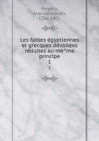 Les fables egyptiennes et grecques devoilees & reduites au meme principe. 1