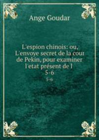 L`espion chinois: ou, L`envoye secret de la cour de Pekin, pour examiner l`etat prsent de l .. 5-6