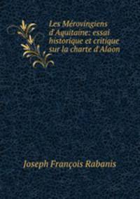 Les Mrovingiens d`Aquitaine: essai historique et critique sur la charte d`Alaon