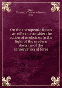 On the therapeutic forces : an effort to consider the action of medicines in the light of the modern doctrine of the conservation of force