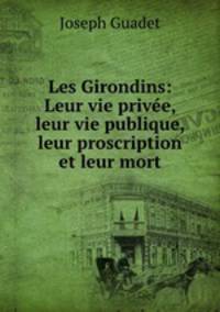 Les Girondins: Leur vie prive, leur vie publique, leur proscription et leur mort