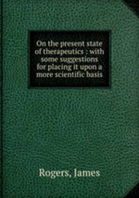 On the present state of therapeutics : with some suggestions for placing it upon a more scientific basis