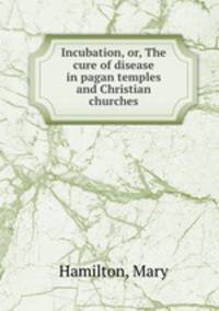 Incubation, or, The cure of disease in pagan temples and Christian churches