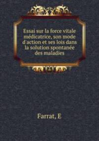 Essai sur la force vitale mdicatrice, son mode d`action et ses lois dans la solution spontane des maladies
