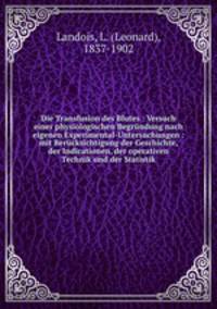 Die Transfusion des Blutes : Versuch einer physiologischen Begrndung nach eigenen Experimental-Untersuchungen : mit Bercksichtigung der Geschichte, der Indicationen, der operativen Technik und der Statistik