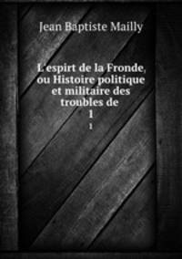L`espirt de la Fronde, ou Histoire politique et militaire des troubles de .. 1
