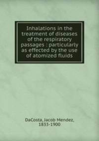 Inhalations in the treatment of diseases of the respiratory passages : particularly as effected by the use of atomized fluids