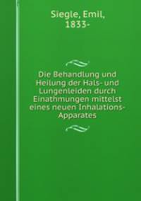 Die Behandlung und Heilung der Hals- und Lungenleiden durch Einathmungen mittelst eines neuen Inhalations-Apparates