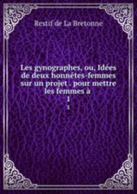 Les gynographes, ou, Ides de deux honntes-femmes sur un projet . pour mettre les femmes .. 1
