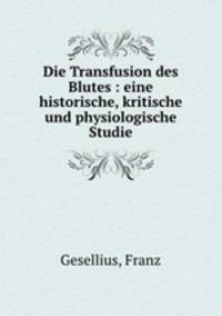 Die Transfusion des Blutes : eine historische, kritische und physiologische Studie