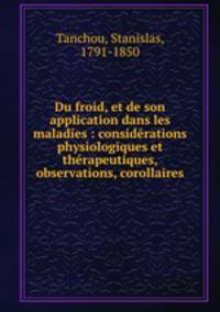 Du froid, et de son application dans les maladies : considrations physiologiques et thrapeutiques, observations, corollaires