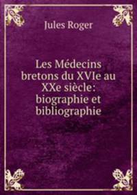 Les Mdecins bretons du XVIe au XXe sicle: biographie et bibliographie