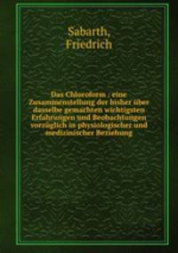 Das Chloroform : eine Zusammenstellung der bisher ber dasselbe gemachten wichtigsten Erfahrungen und Beobachtungen vorzglich in physiologischer und medizinischer Beziehung