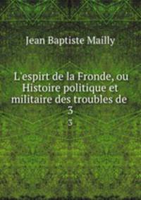 L`espirt de la Fronde, ou Histoire politique et militaire des troubles de .. 3