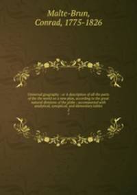 Universal geography : or A description of all the parts of the the world on a new plan, according to the great natural divisions of the globe ; accompanied with analytical, synoptical, and elementary tables. 2