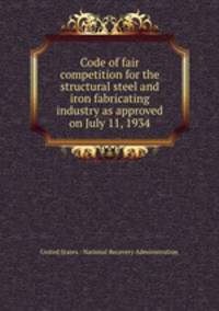 Code of fair competition for the structural steel and iron fabricating industry as approved on July 11, 1934