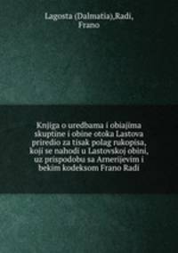 Knjiga o uredbama i obiajima skuptine i obine otoka Lastova priredio za tisak polag rukopisa, koji se nahodi u Lastovskoj obini, uz prispodobu sa Arnerijevim i bekim kodeksom Frano Radi