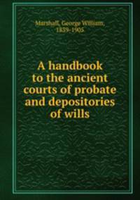 A handbook to the ancient courts of probate and depositories of wills