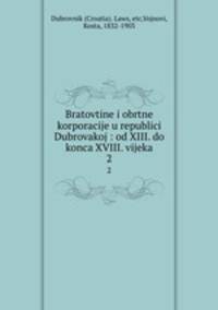 Bratovtine i obrtne korporacije u republici Dubrovakoj : od XIII. do konca XVIII. vijeka. 2