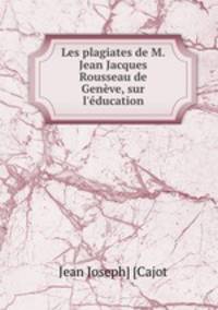 Les plagiates de M. Jean Jacques Rousseau de Genve, sur l`ducation