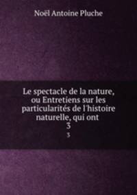 Le spectacle de la nature, ou Entretiens sur les particularits de l`histoire naturelle, qui ont .. 3