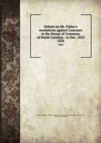 Debate on Mr. Fisher`s resolutions against Caucuses in the House of Commons of North Carolina : in Dec. 1823. 1824