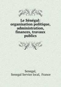 Le Sngal: organisation politique, administration, finances, travaux publics