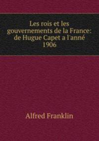 Les rois et les gouvernements de la France: de Hugue Capet a l`ann 1906
