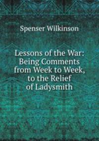 Lessons of the War: Being Comments from Week to Week, to the Relief of Ladysmith