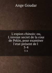 L`espion chinois: ou, L`envoye secret de la cour de Pekin, pour examiner l`etat prsent de l .. 3-4