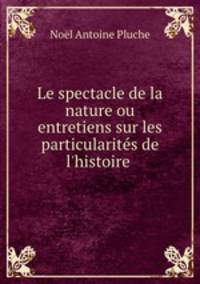 Le spectacle de la nature ou entretiens sur les particularits de l`histoire .