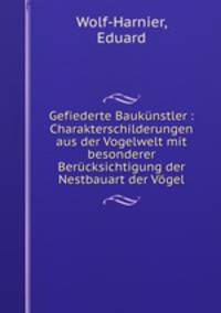 Gefiederte Bauknstler. Charakterschilderungen aus der Vogelwelt mit besonderer Bercksichtigung der Nestbauart der Vgel