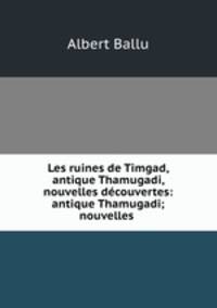 Les ruines de Timgad, antique Thamugadi, nouvelles dcouvertes: antique Thamugadi; nouvelles .