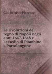 Le rivoluzioni del regno di Napoli negli anni 1647-1648 e l`assedio di Piombino e Portolongone .