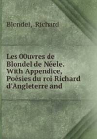 Les 00uvres de Blondel de Nele. With Appendice, Posies du roi Richard d`Angleterre and .