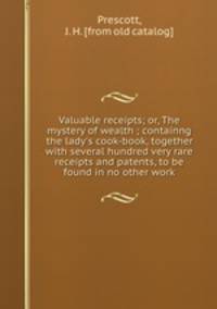 Valuable receipts; or, The mystery of wealth ; containng the lady`s cook-book, together with several hundred very rare receipts and patents, to be found in no other work