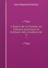 L`Esprit de la Fronde, ou histoire politique et militaire des troubles de .. 2