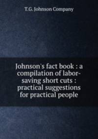 Johnson`s fact book : a compilation of labor-saving short cuts : practical suggestions for practical people
