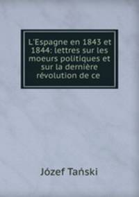 L`Espagne en 1843 et 1844: lettres sur les moeurs politiques et sur la dernire rvolution de ce .