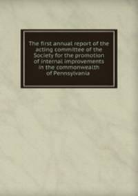 The first annual report of the acting committee of the Society for the promotion of internal improvements in the commonwealth of Pennsylvania