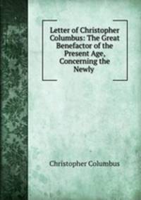 Letter of Christopher Columbus: The Great Benefactor of the Present Age, Concerning the Newly .