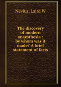 The discovery of modern anaesthesia : by whom was it made? A brief statement of facts