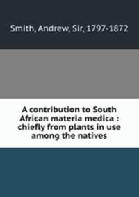 A contribution to South African materia medica : chiefly from plants in use among the natives
