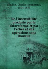 De l`insensibilit produite par le chloroforme et par l`ther et des oprations sans douleur