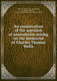 An examination of the question of anaesthesia arising on the memorial of Charles Thomas Wells