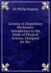 Lessons in Elementary Mechanics: Introductory to the Study of Physical Science. Designed for the .
