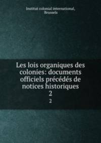 Les lois organiques des colonies: documents officiels prcds de notices historiques. 2
