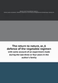 The return to nature, or, A defence of the vegetable regimen. with some account of an experiment made during the last three or four years in the author`s family