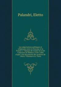 Les negociations politiques et religieuses entre la Toscane et la France a l`epoque de Cosme Ier et de Catherine de Medicis (1544-1580) d`apres les documents des archives de l`etat a Florence et a Paris