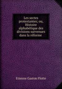 Les sectes protestantes; ou, Histoire alphabtique des divisions survenues dans la rforme .